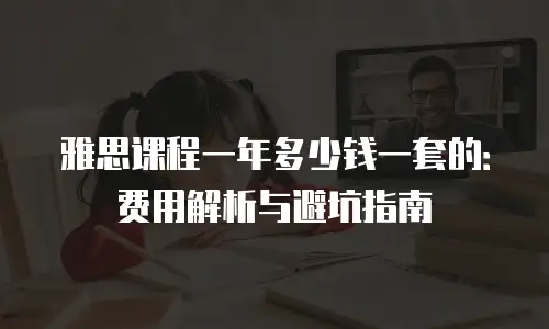 雅思课程一年多少钱一套的：费用解析与避坑指南
