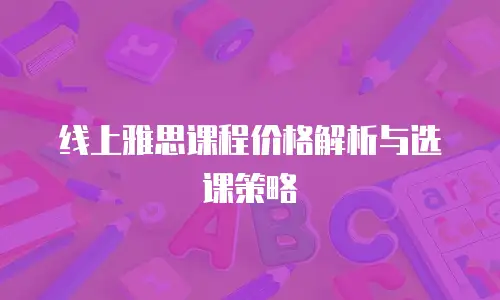 线上雅思课程价格解析与选课策略