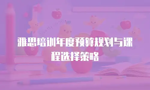 雅思培训年度预算规划与课程选择策略