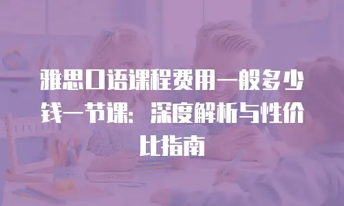雅思口语课程费用一般多少钱一节课：深度解析与性价比指南