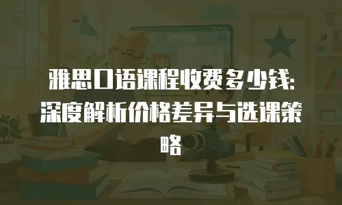 雅思口语课程收费多少钱：深度解析价格差异与选课策略