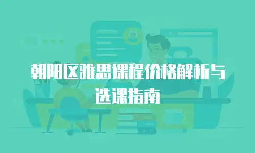 朝阳区雅思课程价格解析与选课指南