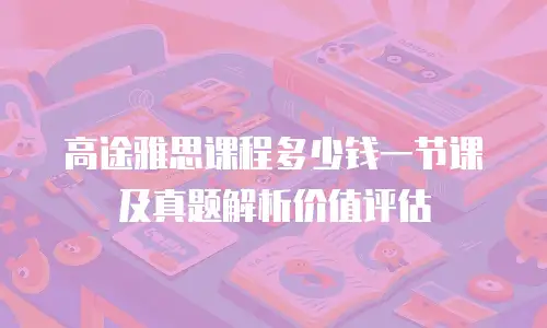 高途雅思课程多少钱一节课及真题解析价值评估