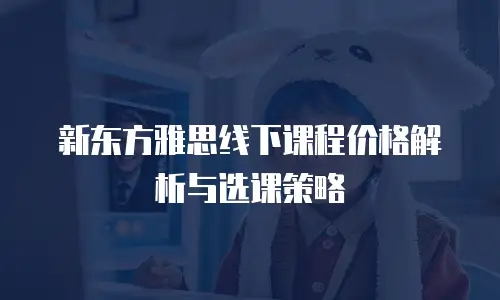 新东方雅思线下课程价格解析与选课策略