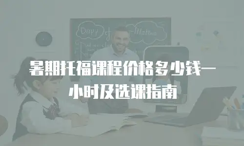 暑期托福课程价格多少钱一小时及选课指南