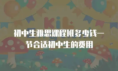 初中生雅思课程班多少钱一节合适初中生的费用