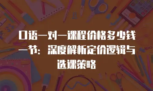 口语一对一课程价格多少钱一节：深度解析定价逻辑与选课策略