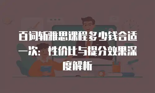 百词斩雅思课程多少钱合适一次：性价比与提分效果深度解析