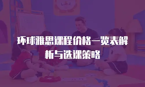 环球雅思课程价格一览表解析与选课策略