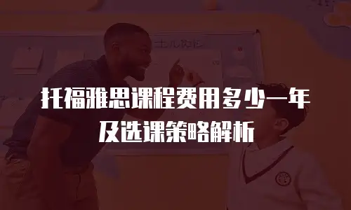 托福雅思课程费用多少一年及选课策略解析