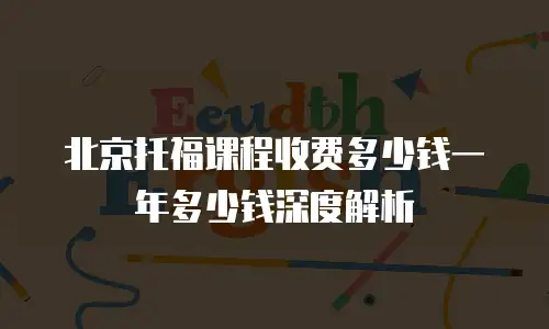 北京托福课程收费多少钱一年多少钱深度解析