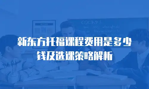 新东方托福课程费用是多少钱及选课策略解析