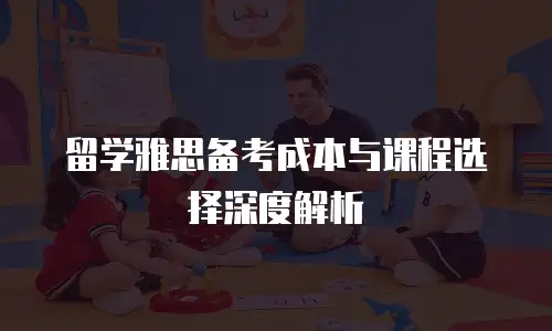 留学雅思备考成本与课程选择深度解析