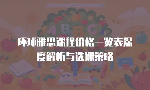 环球雅思课程价格一览表深度解析与选课策略