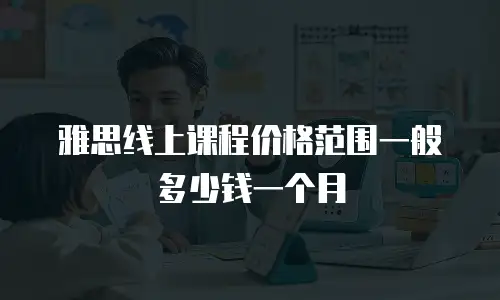 雅思线上课程价格范围一般多少钱一个月