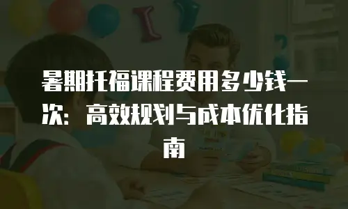 暑期托福课程费用多少钱一次：高效规划与成本优化指南