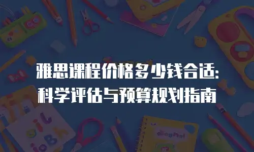雅思课程价格多少钱合适：科学评估与预算规划指南