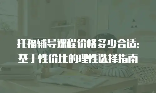 托福辅导课程价格多少合适：基于性价比的理性选择指南