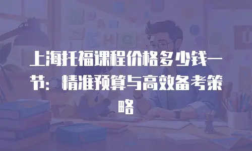 上海托福课程价格多少钱一节：精准预算与高效备考策略