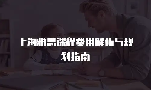 上海雅思课程费用解析与规划指南