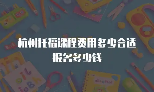 杭州托福课程费用多少合适报名多少钱