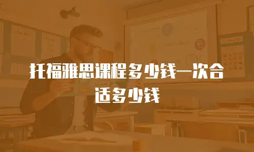 托福雅思课程多少钱一次合适多少钱