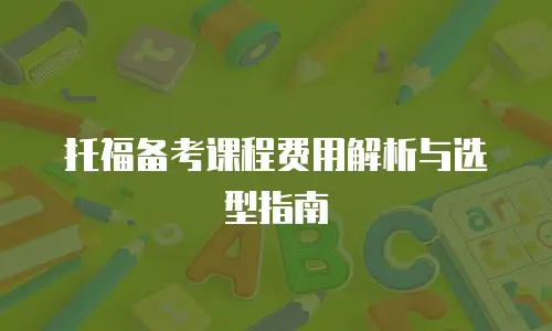 托福备考课程费用解析与选型指南