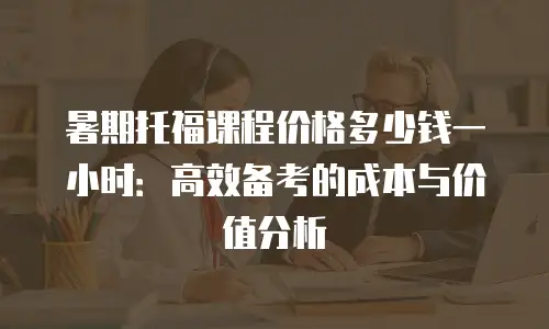 暑期托福课程价格多少钱一小时：高效备考的成本与价值分析