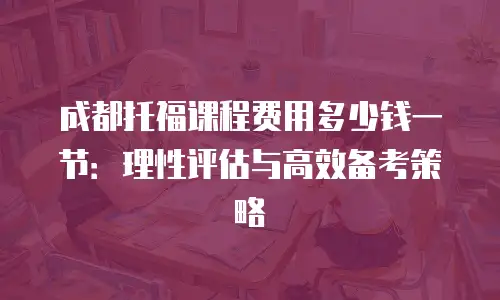 成都托福课程费用多少钱一节：理性评估与高效备考策略