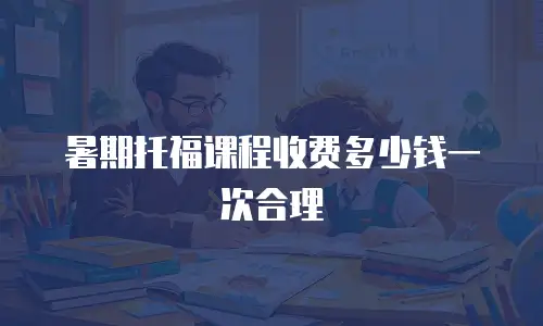 暑期托福课程收费多少钱一次合理