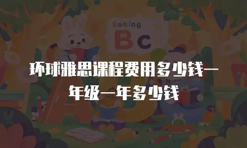 环球雅思课程费用多少钱一年级一年多少钱
