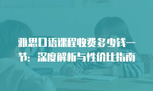 雅思口语课程收费多少钱一节：深度解析与性价比指南