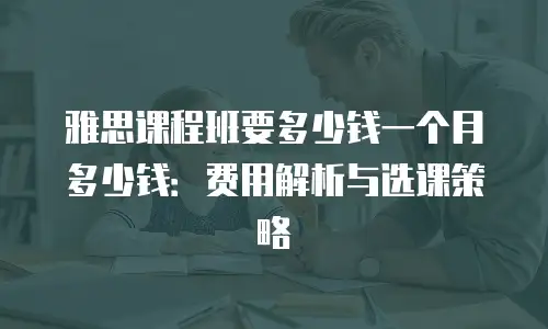 雅思课程班要多少钱一个月多少钱：费用解析与选课策略