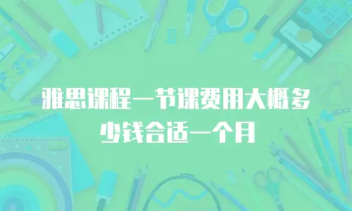 雅思课程一节课费用大概多少钱合适一个月