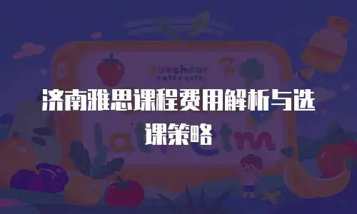 济南雅思课程费用解析与选课策略