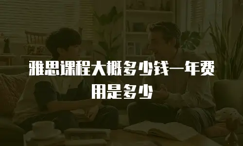 雅思课程大概多少钱一年费用是多少