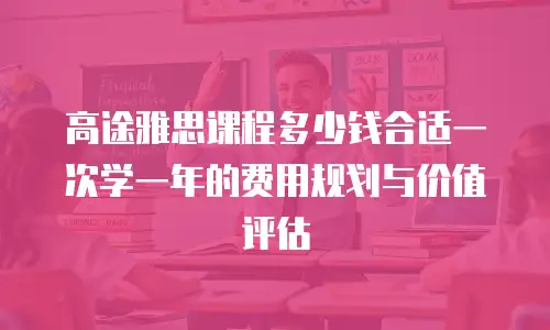高途雅思课程多少钱合适一次学一年的费用规划与价值评估