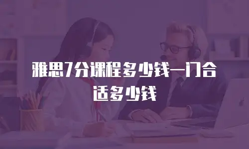 雅思7分课程多少钱一门合适多少钱