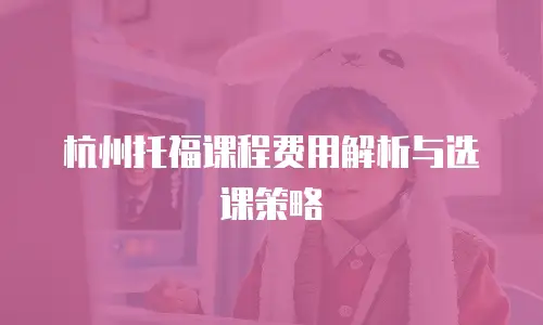 杭州托福课程费用解析与选课策略