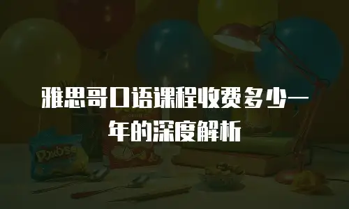 雅思哥口语课程收费多少一年的深度解析