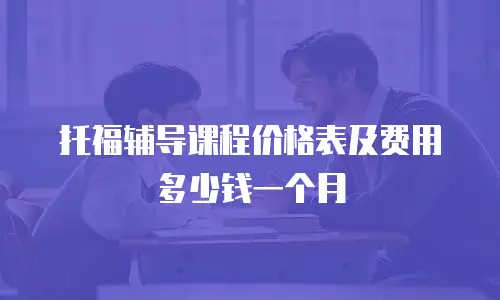 托福辅导课程价格表及费用多少钱一个月