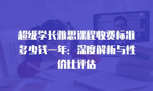 超级学长雅思课程收费标准多少钱一年：深度解析与性价比评估