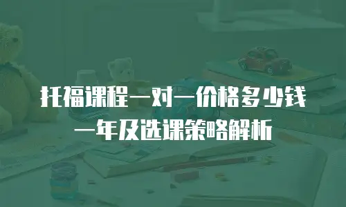 托福课程一对一价格多少钱一年及选课策略解析