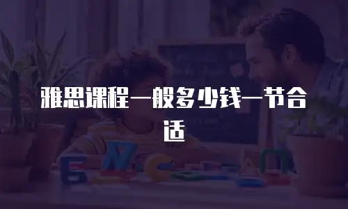雅思课程一般多少钱一节合适