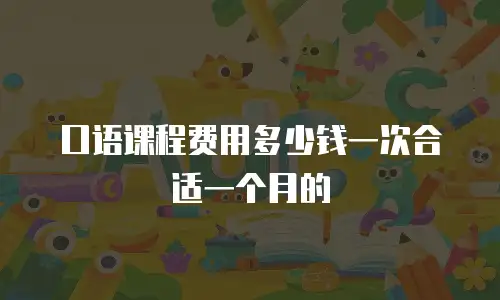 口语课程费用多少钱一次合适一个月的