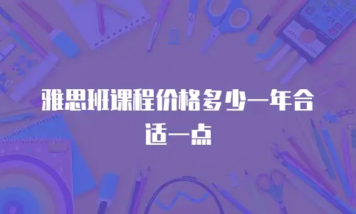 雅思班课程价格多少一年合适一点