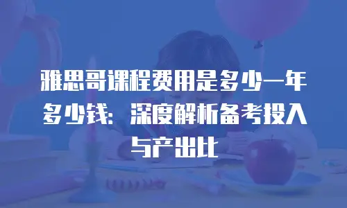 雅思哥课程费用是多少一年多少钱：深度解析备考投入与产出比