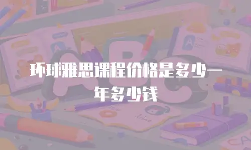 环球雅思课程价格是多少一年多少钱