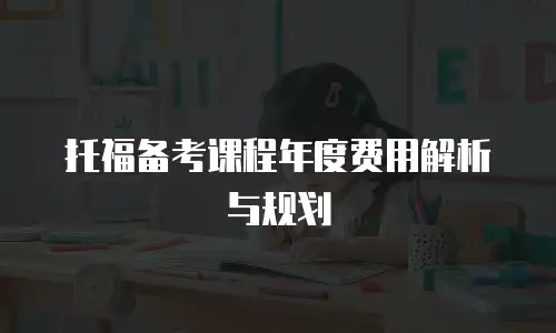 托福备考课程年度费用解析与规划