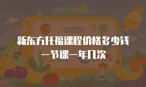新东方托福课程价格多少钱一节课一年几次